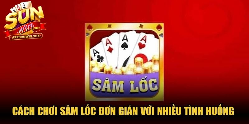 Cách chơi Sâm Lốc đơn giản với nhiều tình huống bài cực kỳ thú vị