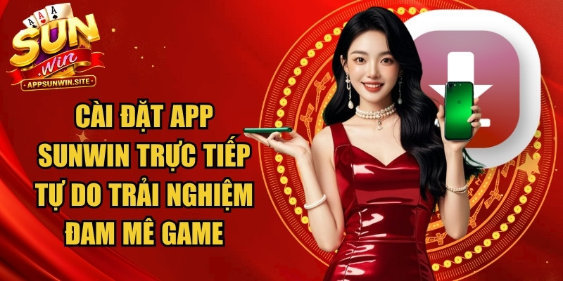 Cài đặt app Sunwin trực tiếp để tự do trải nghiệm đam mê game